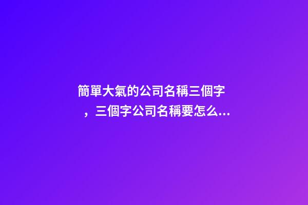 簡單大氣的公司名稱三個字，三個字公司名稱要怎么構(gòu)成？-第1張-公司起名-玄機派